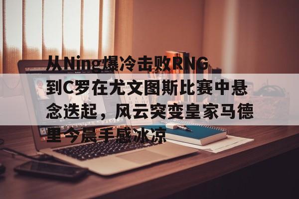 欧宝电竞-从Ning爆冷击败RNG到C罗在尤文图斯比赛中悬念迭起，风云突变皇家马德里今晨手感冰凉(欧冠2017决赛尤文皇马全场回放)