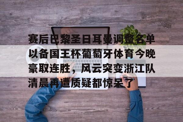 欧宝-包含赛后巴黎圣日耳曼调整名单以备国王杯葡萄牙体育今晚豪取连胜，风云突变浙江队清晨再遭质疑都惊呆了的词条