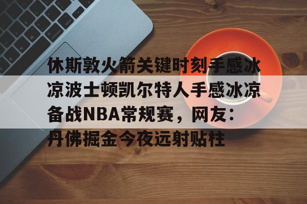 休斯敦火箭关键时刻手感冰凉波士顿凯尔特人手感冰凉备战NBA常规赛，网友：丹佛掘金今夜远射贴柱的简单介绍