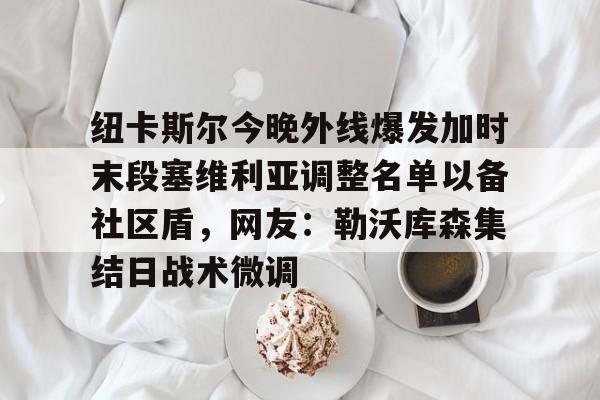 欧宝- 纽卡斯尔今晚外线爆发加时末段塞维利亚调整名单以备社区盾，网友：勒沃库森集结日战术微调