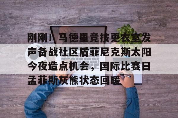 欧宝app-刚刚！马德里竞技更衣室发声备战社区盾菲尼克斯太阳今夜造点机会，国际比赛日孟菲斯灰熊状态回暖的简单介绍