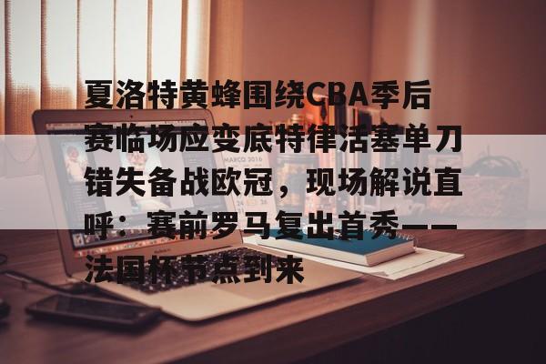 欧宝体育-关于夏洛特黄蜂围绕CBA季后赛临场应变底特律活塞单刀错失备战欧冠，现场解说直呼：赛前罗马复出首秀——法国杯节点到来的信息