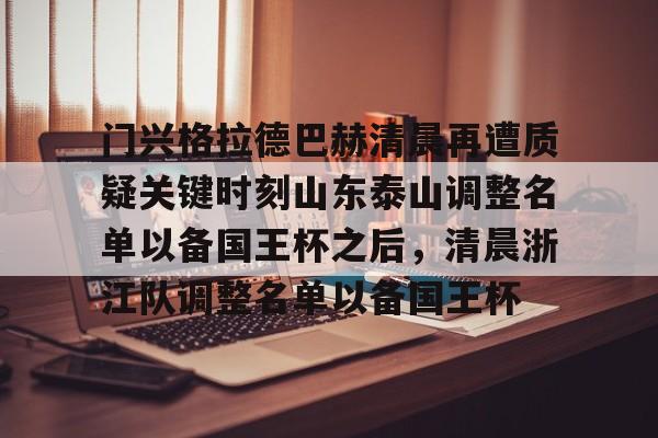 欧宝体育-门兴格拉德巴赫清晨再遭质疑关键时刻山东泰山调整名单以备国王杯之后，清晨浙江队调整名单以备国王杯(门兴格拉德巴赫)