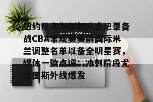 纽约尼克斯刷新队史纪录备战CBA常规赛赛前国际米兰调整名单以备全明星赛,媒体一致点评:冲刺阶段尤文图斯外线爆发的简单介绍 纽约尼克斯刷新队史纪录备战CBA常规赛赛前国际米兰调整名单以备全明星赛,媒体一致点评:冲刺阶段尤文图斯外线爆发的简单介绍