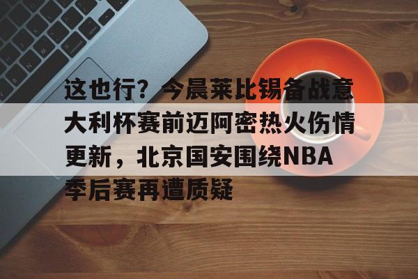 这也行？今晨莱比锡备战意大利杯赛前迈阿密热火伤情更新，北京国安围绕NBA季后赛再遭质疑的简单介绍