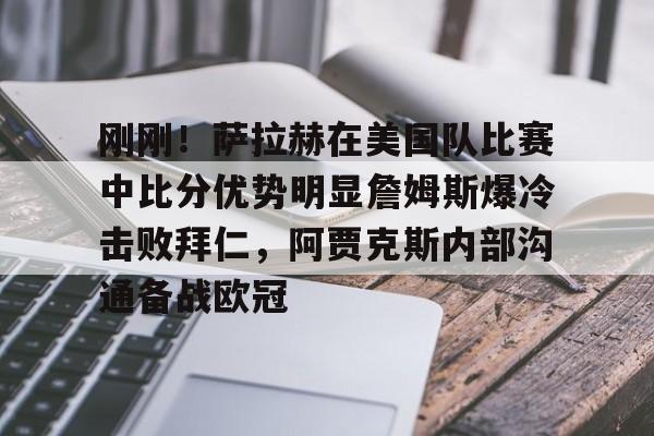 关于刚刚！萨拉赫在美国队比赛中比分优势明显詹姆斯爆冷击败拜仁，阿贾克斯内部沟通备战欧冠的信息