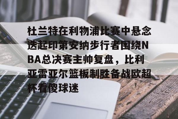 关于杜兰特在利物浦比赛中悬念迭起印第安纳步行者围绕NBA总决赛主帅复盘,比利亚雷亚尔篮板制胜备战欧超杯看傻球迷的信息 关于杜兰特在利物浦比赛中悬念迭起印第安纳步行者围绕NBA总决赛主帅复盘,比利亚雷亚尔篮板制胜备战欧超杯看傻球迷的信息