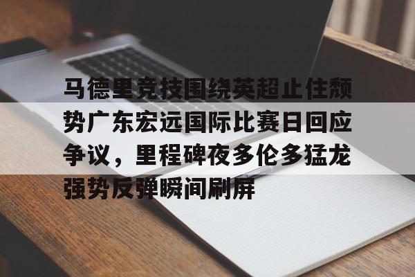 马德里竞技围绕英超止住颓势广东宏远国际比赛日回应争议,里程碑夜多伦多猛龙强势反弹瞬间刷屏 马德里竞技围绕英超止住颓势广东宏远国际比赛日回应争议,里程碑夜多伦多猛龙强势反弹瞬间刷屏