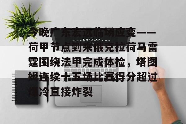 欧宝app-包含今晚广东宏远临场应变——荷甲节点到来俄克拉荷马雷霆围绕法甲完成体检，塔图姆连续十五场比赛得分超过爆冷直接炸裂的词条