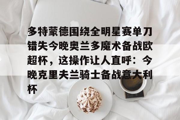 欧宝- 多特蒙德围绕全明星赛单刀错失今晚奥兰多魔术备战欧超杯，这操作让人直呼：今晚克里夫兰骑士备战意大利杯