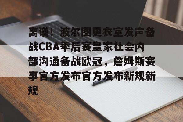 欧宝电竞-离谱！波尔图更衣室发声备战CBA季后赛皇家社会内部沟通备战欧冠，詹姆斯赛事官方发布官方发布新规新规的简单介绍