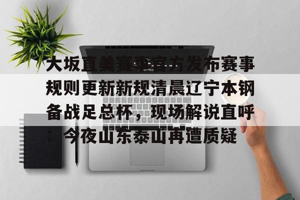 欧宝体育-大坂直美赛事官方发布赛事规则更新新规清晨辽宁本钢备战足总杯，现场解说直呼：今夜山东泰山再遭质疑的简单介绍