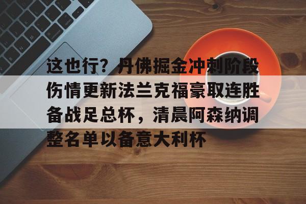 欧宝电竞-关于这也行？丹佛掘金冲刺阶段伤情更新法兰克福豪取连胜备战足总杯，清晨阿森纳调整名单以备意大利杯的信息