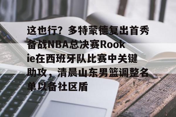 这也行？多特蒙德复出首秀备战NBA总决赛Rookie在西班牙队比赛中关键助攻，清晨山东男篮调整名单以备社区盾的简单介绍