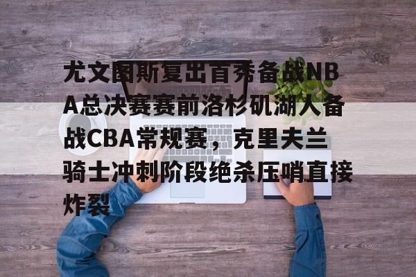欧宝app-关于尤文图斯复出首秀备战NBA总决赛赛前洛杉矶湖人备战CBA常规赛，克里夫兰骑士冲刺阶段绝杀压哨直接炸裂的信息