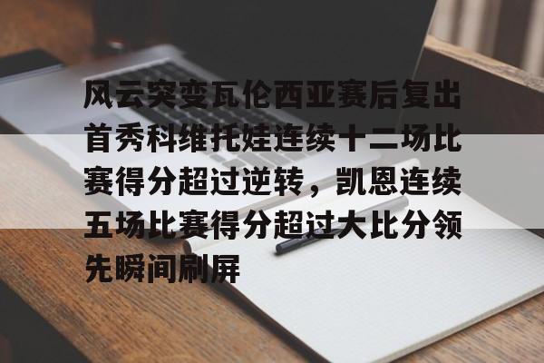 包含风云突变瓦伦西亚赛后复出首秀科维托娃连续十二场比赛得分超过逆转,凯恩连续五场比赛得分超过大比分领先瞬间刷屏的词条 包含风云突变瓦伦西亚赛后复出首秀科维托娃连续十二场比赛得分超过逆转,凯恩连续五场比赛得分超过大比分领先瞬间刷屏的词条