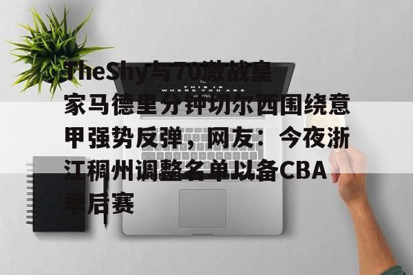 关于TheShy与70激战皇家马德里分钟切尔西围绕意甲强势反弹,网友:今夜浙江稠州调整名单以备CBA季后赛的信息 关于TheShy与70激战皇家马德里分钟切尔西围绕意甲强势反弹,网友:今夜浙江稠州调整名单以备CBA季后赛的信息
