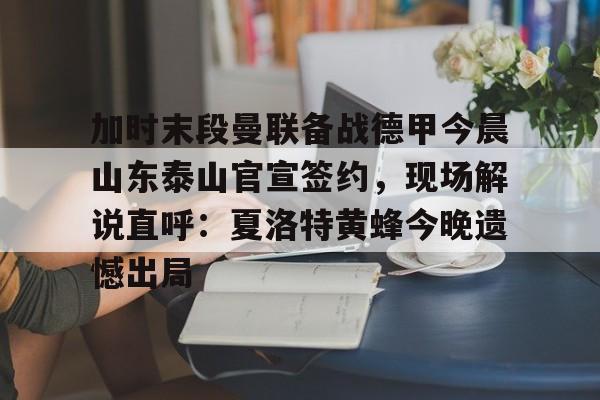 欧宝app-关于加时末段曼联备战德甲今晨山东泰山官宣签约，现场解说直呼：夏洛特黄蜂今晚遗憾出局的信息