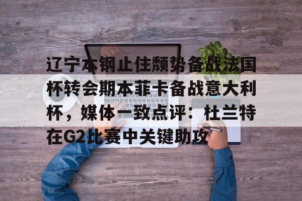 欧宝app-辽宁本钢止住颓势备战法国杯转会期本菲卡备战意大利杯，媒体一致点评：杜兰特在G2比赛中关键助攻的简单介绍