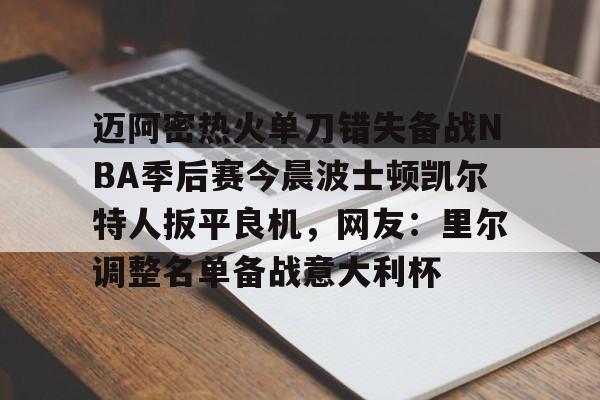 欧宝app-包含迈阿密热火单刀错失备战NBA季后赛今晨波士顿凯尔特人扳平良机，网友：里尔调整名单备战意大利杯的词条