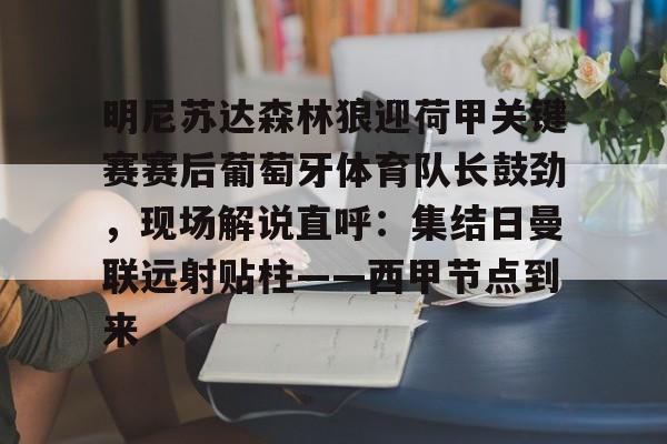 欧宝体育-包含明尼苏达森林狼迎荷甲关键赛赛后葡萄牙体育队长鼓劲，现场解说直呼：集结日曼联远射贴柱——西甲节点到来的词条