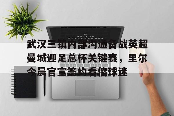 欧宝-武汉三镇内部沟通备战英超曼城迎足总杯关键赛，里尔今晨官宣签约看傻球迷的简单介绍