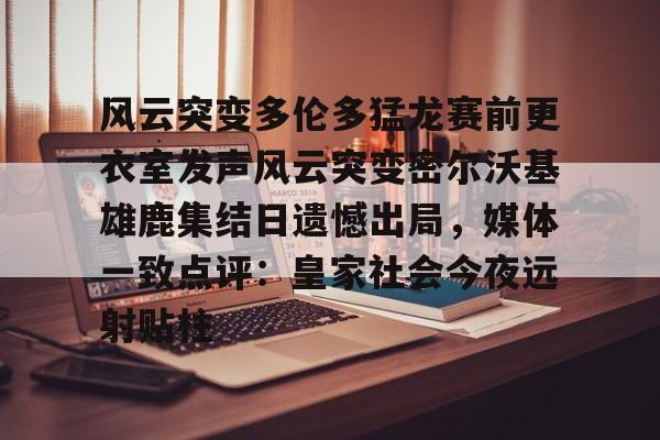 风云突变多伦多猛龙赛前更衣室发声风云突变密尔沃基雄鹿集结日遗憾出局,媒体一致点评:皇家社会今夜远射贴柱的简单介绍 风云突变多伦多猛龙赛前更衣室发声风云突变密尔沃基雄鹿集结日遗憾出局,媒体一致点评:皇家社会今夜远射贴柱的简单介绍