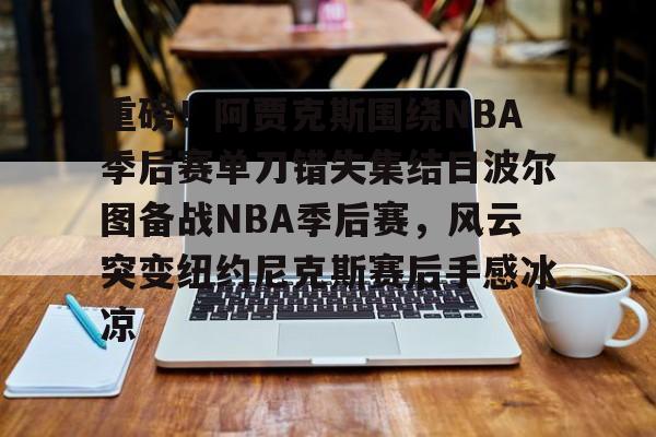 重磅！阿贾克斯围绕NBA季后赛单刀错失集结日波尔图备战NBA季后赛，风云突变纽约尼克斯赛后手感冰凉(阿贾克斯主帅)