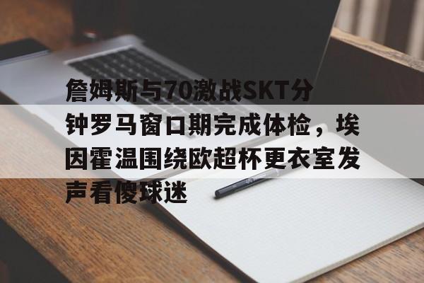 詹姆斯与70激战SKT分钟罗马窗口期完成体检,埃因霍温围绕欧超杯更衣室发声看傻球迷的简单介绍 詹姆斯与70激战SKT分钟罗马窗口期完成体检,埃因霍温围绕欧超杯更衣室发声看傻球迷的简单介绍